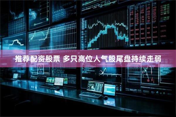 推荐配资股票 多只高位人气股尾盘持续走弱