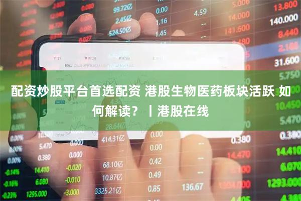 配资炒股平台首选配资 港股生物医药板块活跃 如何解读？丨港股在线