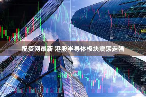 配资网最新 港股半导体板块震荡走强