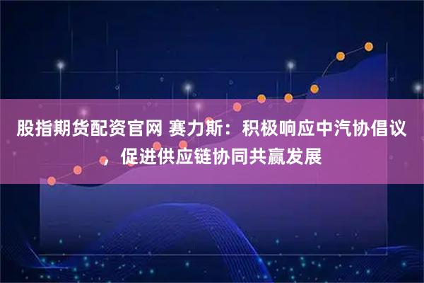 股指期货配资官网 赛力斯：积极响应中汽协倡议，促进供应链协同共赢发展