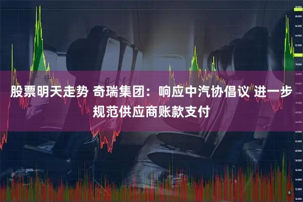 股票明天走势 奇瑞集团：响应中汽协倡议 进一步规范供应商账款支付