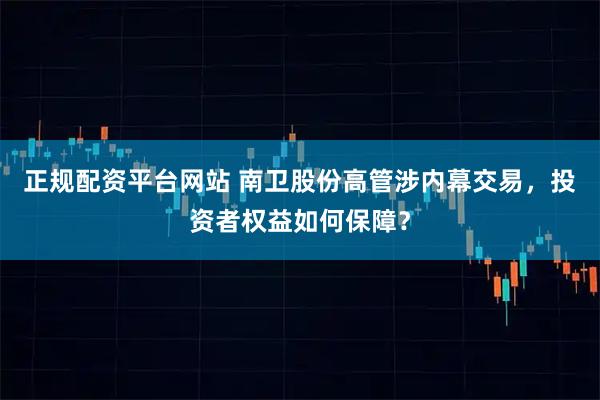 正规配资平台网站 南卫股份高管涉内幕交易，投资者权益如何保障？