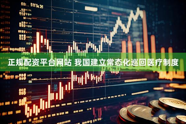 正规配资平台网站 我国建立常态化巡回医疗制度
