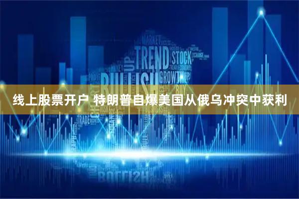 线上股票开户 特朗普自爆美国从俄乌冲突中获利