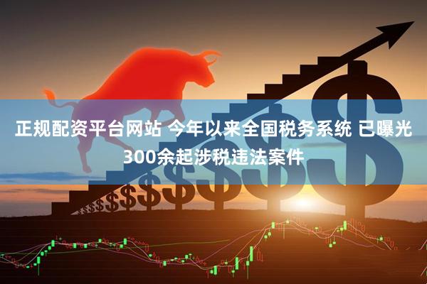 正规配资平台网站 今年以来全国税务系统 已曝光300余起涉税违法案件