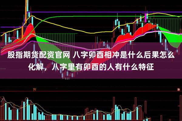 股指期货配资官网 八字卯酉相冲是什么后果怎么化解，八字里有卯酉的人有什么特征
