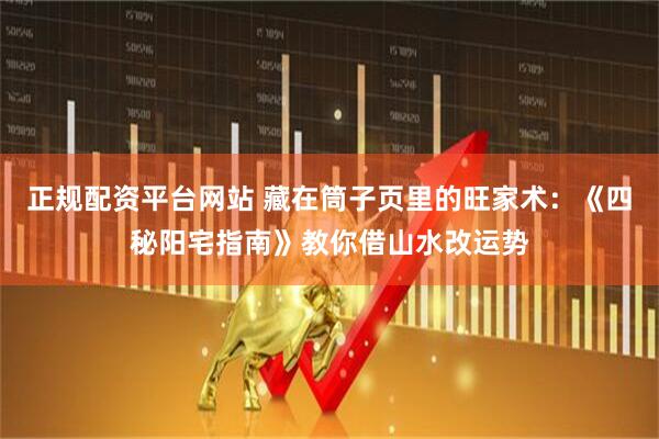 正规配资平台网站 藏在筒子页里的旺家术：《四秘阳宅指南》教你借山水改运势
