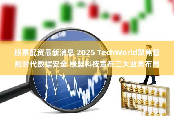 股票配资最新消息 2025 TechWorld聚焦智能时代数据安全 绿盟科技宣布三大业务布局