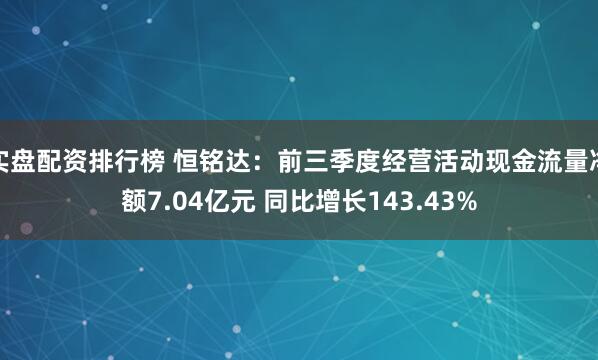 实盘配资排行榜 恒铭达：前三季度经营活动现金流量净额7.04亿元 同比增长143.43%