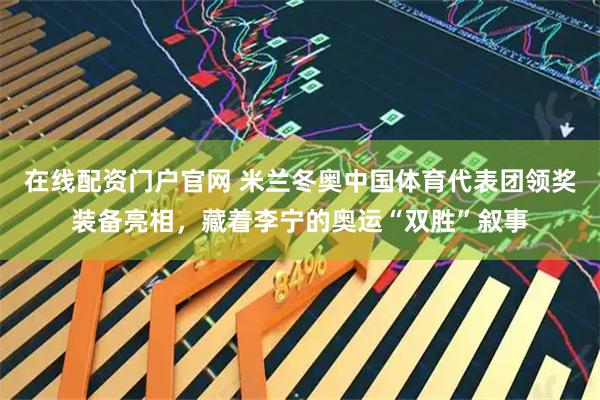 在线配资门户官网 米兰冬奥中国体育代表团领奖装备亮相，藏着李宁的奥运“双胜”叙事