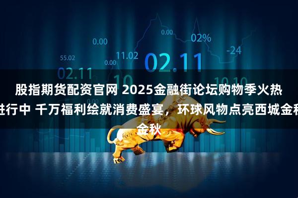 股指期货配资官网 2025金融街论坛购物季火热进行中 千万福利绘就消费盛宴，环球风物点亮西城金秋