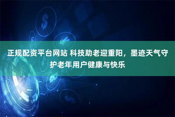 正规配资平台网站 科技助老迎重阳，墨迹天气守护老年用户健康与快乐