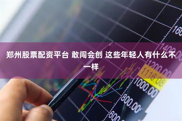 郑州股票配资平台 敢闯会创 这些年轻人有什么不一样