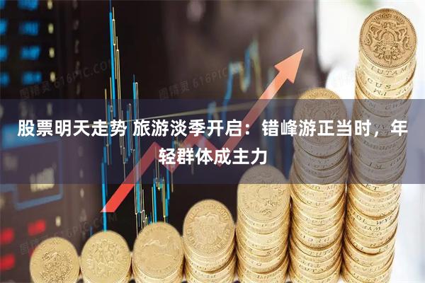 股票明天走势 旅游淡季开启：错峰游正当时，年轻群体成主力