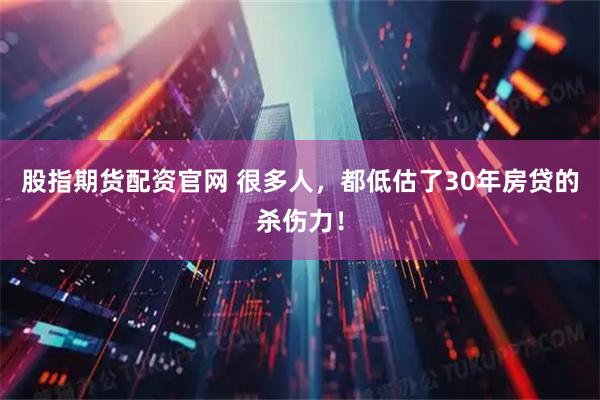 股指期货配资官网 很多人，都低估了30年房贷的杀伤力！