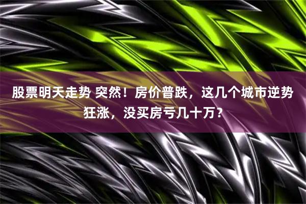 股票明天走势 突然！房价普跌，这几个城市逆势狂涨，没买房亏几十万？