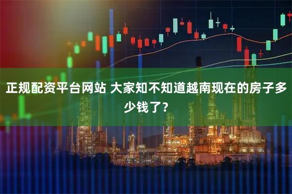 正规配资平台网站 大家知不知道越南现在的房子多少钱了？