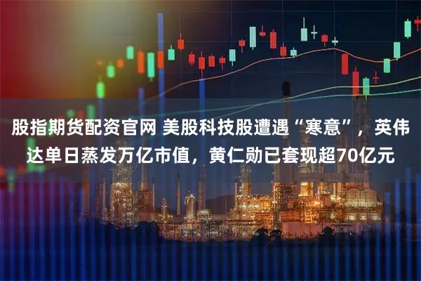 股指期货配资官网 美股科技股遭遇“寒意”，英伟达单日蒸发万亿市值，黄仁勋已套现超70亿元