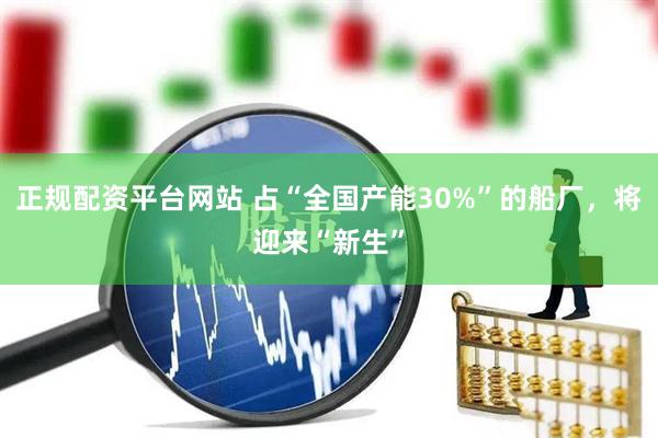 正规配资平台网站 占“全国产能30%”的船厂，将迎来“新生”