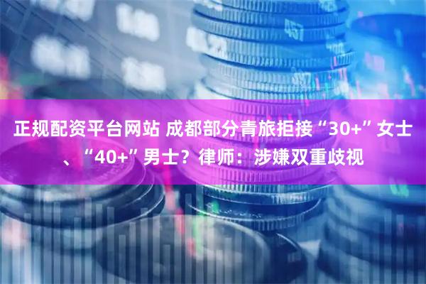 正规配资平台网站 成都部分青旅拒接“30+”女士、“40+”男士？律师：涉嫌双重歧视