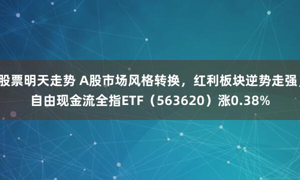 股票明天走势 A股市场风格转换，红利板块逆势走强，自由现金流全指ETF（563620）涨0.38%