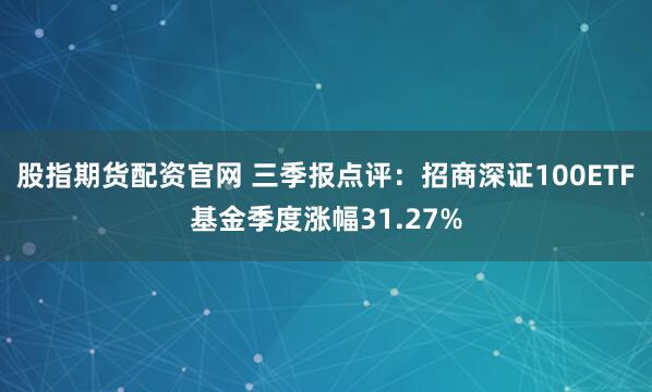 股指期货配资官网 三季报点评：招商深证100ETF基金季度涨幅31.27%