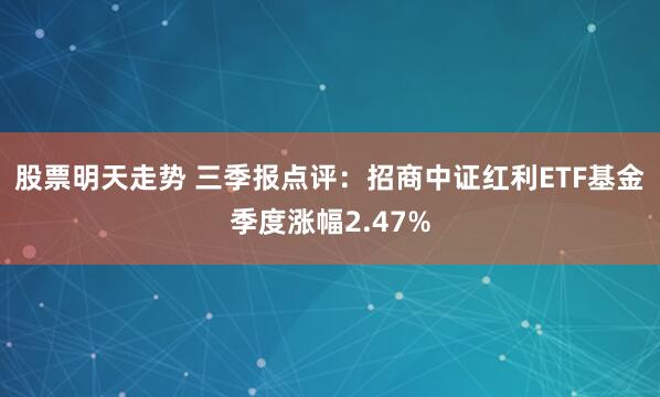 股票明天走势 三季报点评：招商中证红利ETF基金季度涨幅2.47%