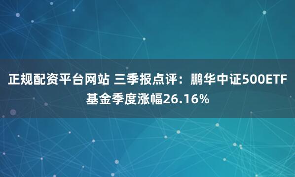 正规配资平台网站 三季报点评：鹏华中证500ETF基金季度涨幅26.16%