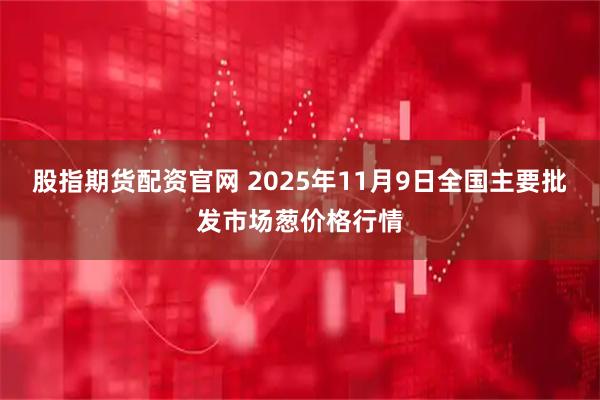 股指期货配资官网 2025年11月9日全国主要批发市场葱价格行情