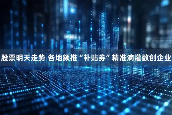 股票明天走势 各地频推“补贴券”精准滴灌数创企业