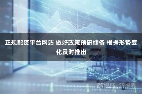正规配资平台网站 做好政策预研储备 根据形势变化及时推出
