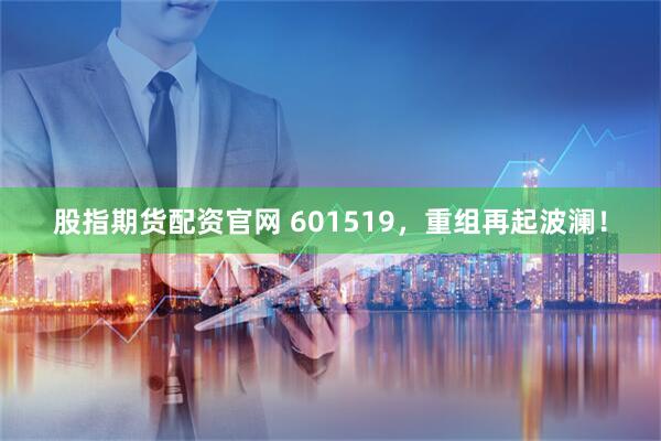 股指期货配资官网 601519，重组再起波澜！