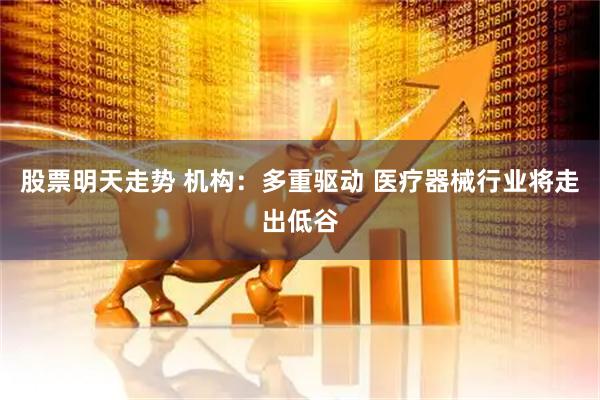 股票明天走势 机构：多重驱动 医疗器械行业将走出低谷