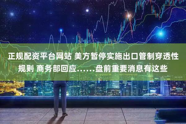 正规配资平台网站 美方暂停实施出口管制穿透性规则 商务部回应……盘前重要消息有这些