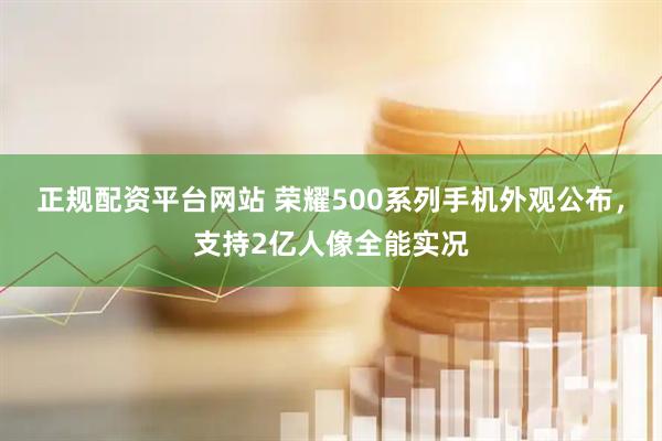 正规配资平台网站 荣耀500系列手机外观公布，支持2亿人像全能实况