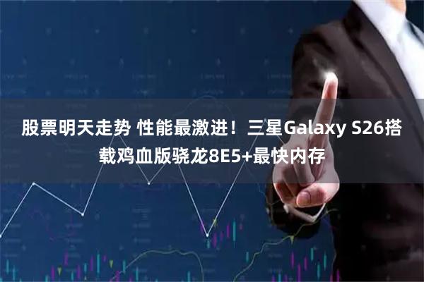 股票明天走势 性能最激进！三星Galaxy S26搭载鸡血版骁龙8E5+最快内存
