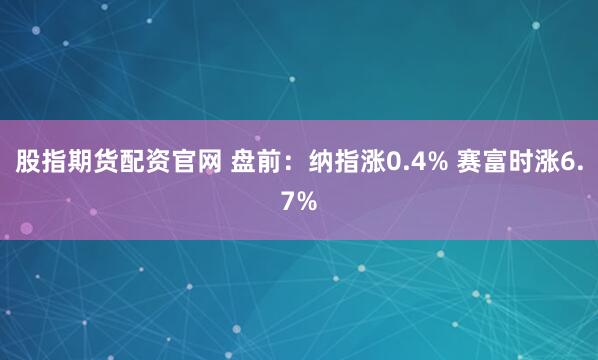 股指期货配资官网 盘前：纳指涨0.4% 赛富时涨6.7%