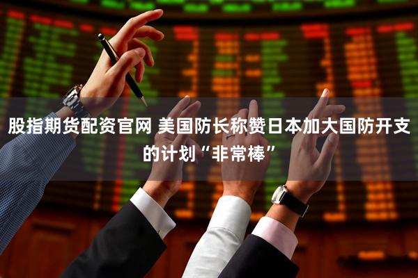 股指期货配资官网 美国防长称赞日本加大国防开支的计划“非常棒”