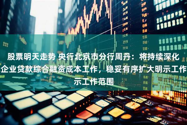 股票明天走势 央行北京市分行周丹：将持续深化明示企业贷款综合融资成本工作，稳妥有序扩大明示工作范围
