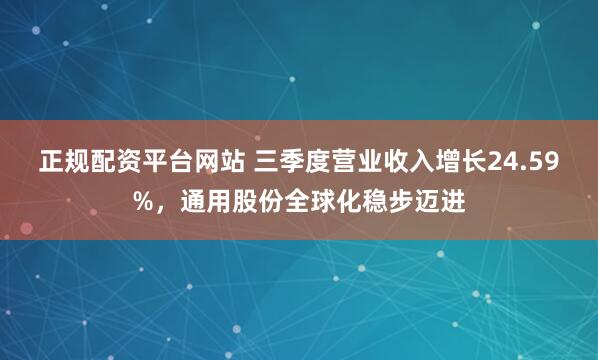 正规配资平台网站 三季度营业收入增长24.59%，通用股份全球化稳步迈进