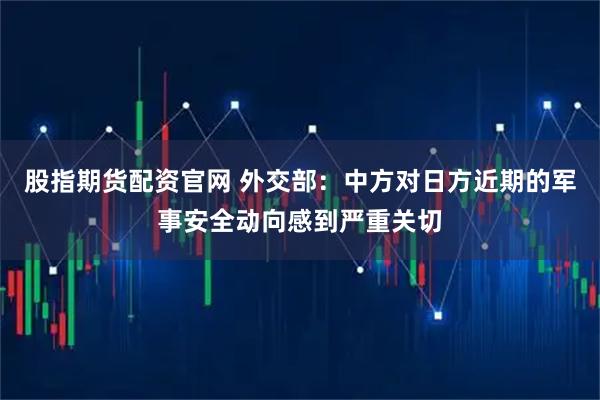 股指期货配资官网 外交部：中方对日方近期的军事安全动向感到严重关切
