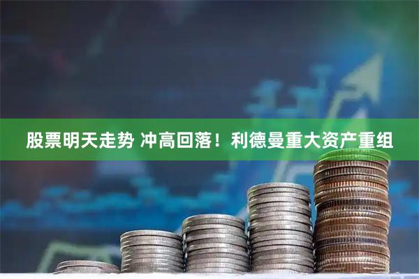 股票明天走势 冲高回落！利德曼重大资产重组