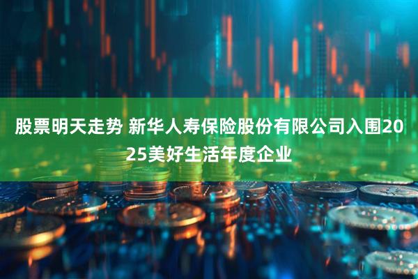 股票明天走势 新华人寿保险股份有限公司入围2025美好生活年度企业