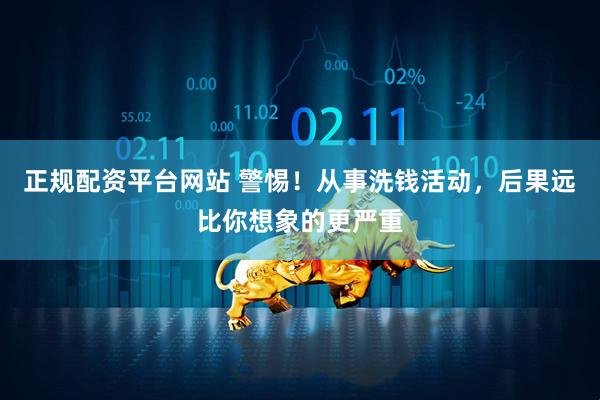 正规配资平台网站 警惕！从事洗钱活动，后果远比你想象的更严重