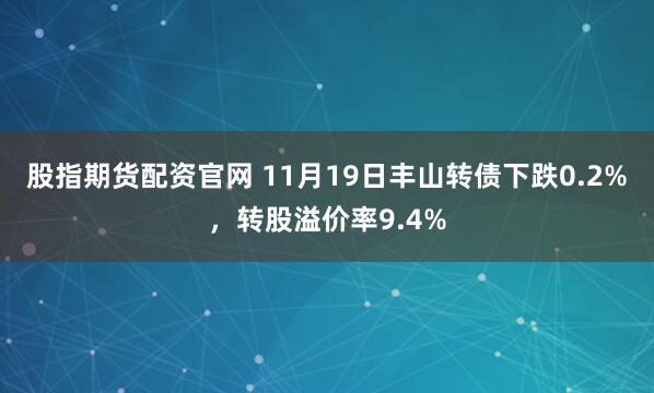 股指期货配资官网 11月19日丰山转债下跌0.2%，转股溢价率9.4%