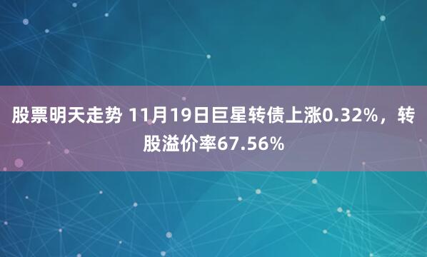 股票明天走势 11月19日巨星转债上涨0.32%，转股溢价率67.56%