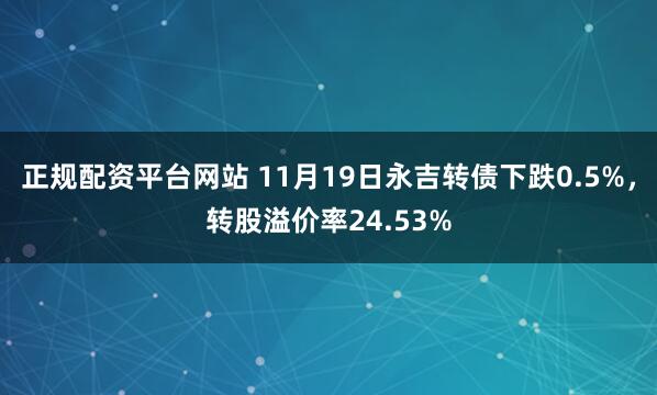 正规配资平台网站 11月19日永吉转债下跌0.5%，转股溢价率24.53%