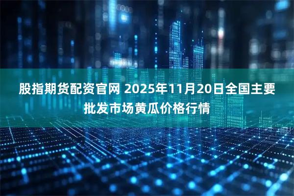 股指期货配资官网 2025年11月20日全国主要批发市场黄瓜价格行情