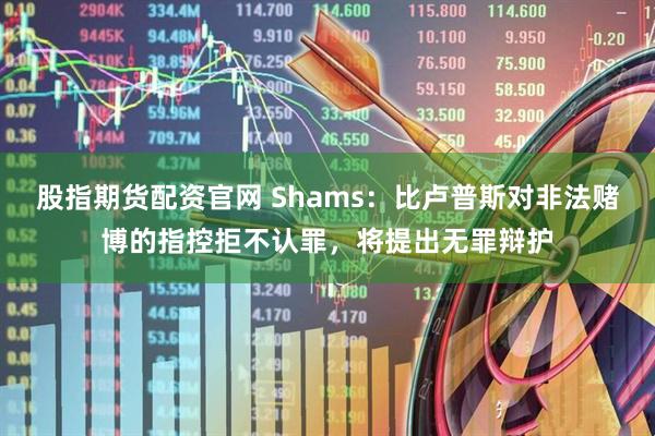 股指期货配资官网 Shams：比卢普斯对非法赌博的指控拒不认罪，将提出无罪辩护