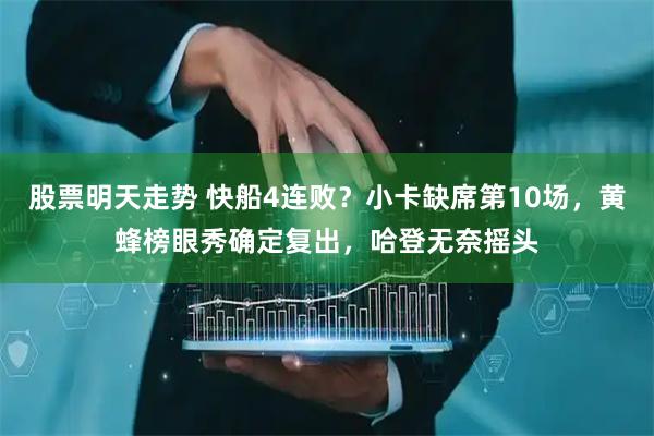 股票明天走势 快船4连败？小卡缺席第10场，黄蜂榜眼秀确定复出，哈登无奈摇头